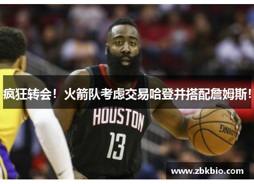 疯狂转会！火箭队考虑交易哈登并搭配詹姆斯！