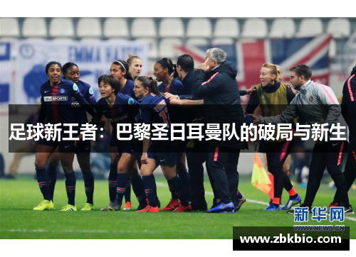 足球新王者：巴黎圣日耳曼队的破局与新生
